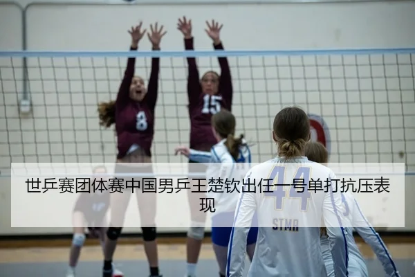 世乒赛团体赛中国男乒王楚钦出任一号单打抗压表现
